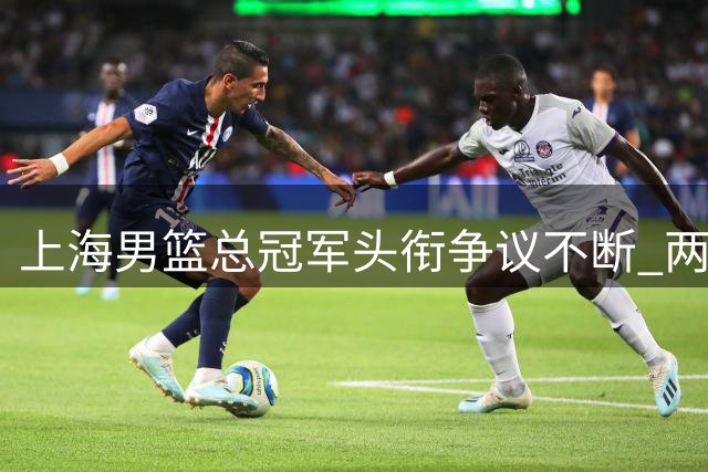 上海男篮总冠军头衔争议不断 两将强硬回应显球队底气