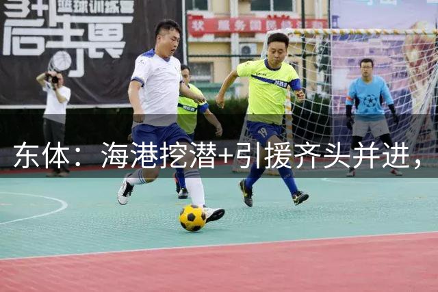 东体：海港挖潜+引援齐头并进，良好团队氛围加速年轻人成长