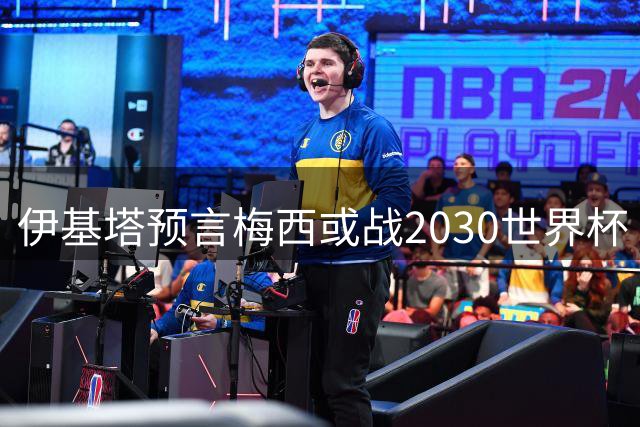 伊基塔预言梅西或战2030世界杯 称其改写足球历史法则