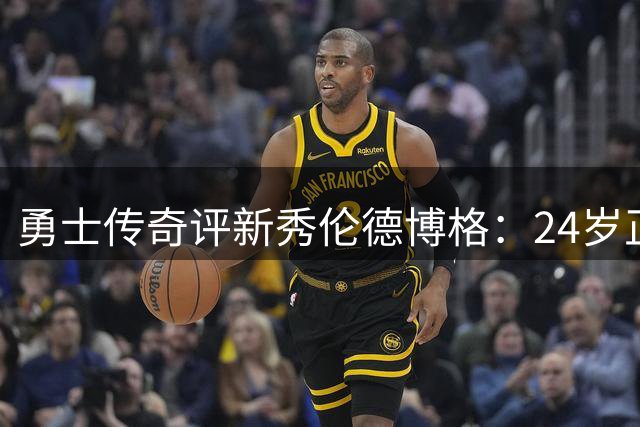 勇士传奇评新秀伦德博格：24岁正值当打之年 职业生涯可期