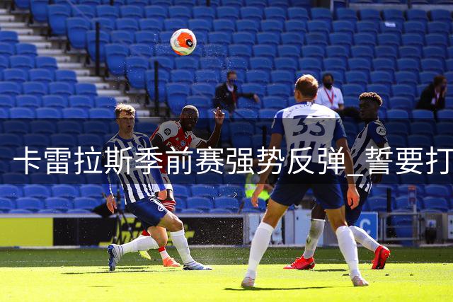 卡雷拉斯季前赛强势反弹 誓要打破皇马替补宿命