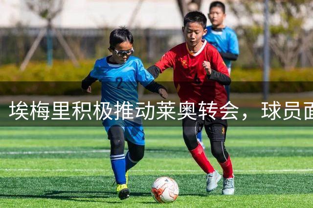 埃梅里积极推动莱奥转会，球员面临关键抉择