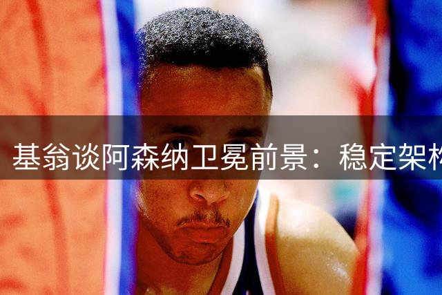 基翁谈阿森纳卫冕前景：稳定架构是关键 曼城后瓜帅时代值得关注
