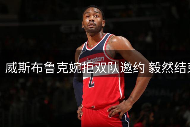 威斯布鲁克婉拒双队邀约 毅然结束辉煌18年NBA生涯