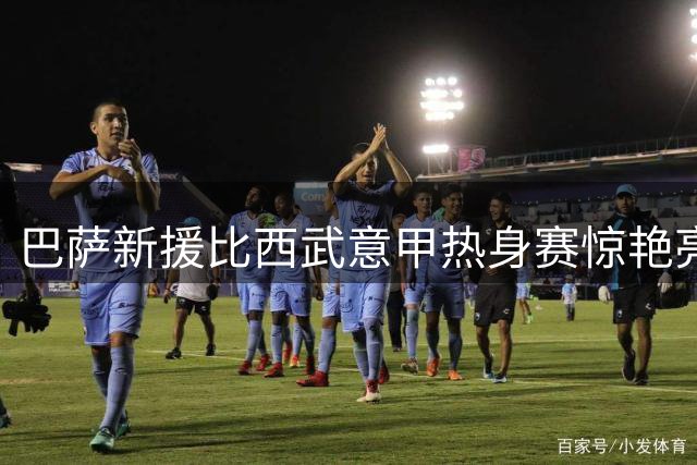 巴萨新援比西武意甲热身赛惊艳亮相 技术特点初显锋芒