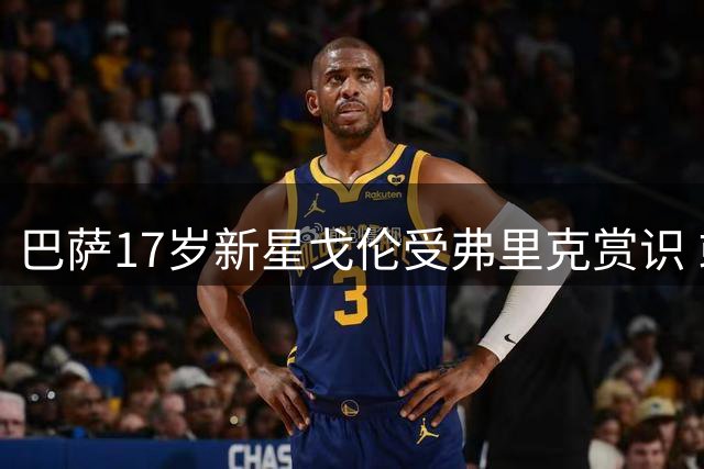 巴萨17岁新星戈伦受弗里克赏识 或迎一线队处子秀
