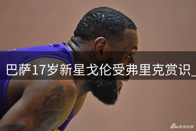 巴萨17岁新星戈伦受弗里克赏识 或迎一线队处子秀
