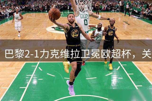 巴黎2-1力克维拉卫冕欧超杯，关键数据全面解读