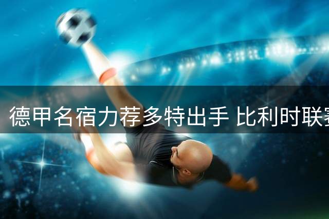 德甲名宿力荐多特出手 比利时联赛新星成超值之选