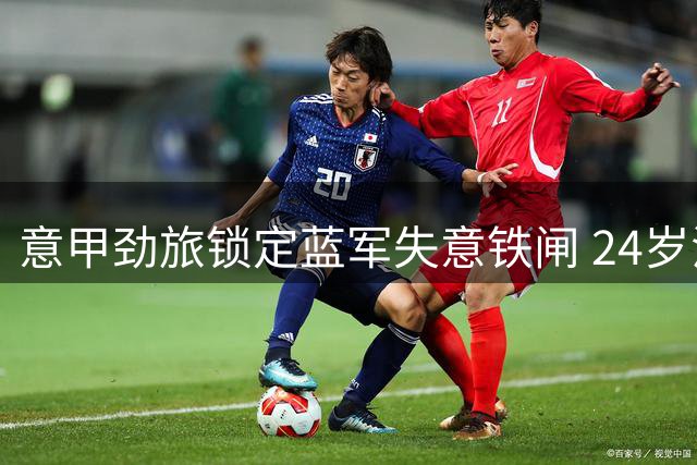 意甲劲旅锁定蓝军失意铁闸 24岁法国中卫或成今夏首签