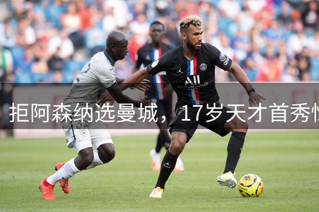拒阿森纳选曼城，17岁天才首秀惊艳：我以哈扎德为偶像