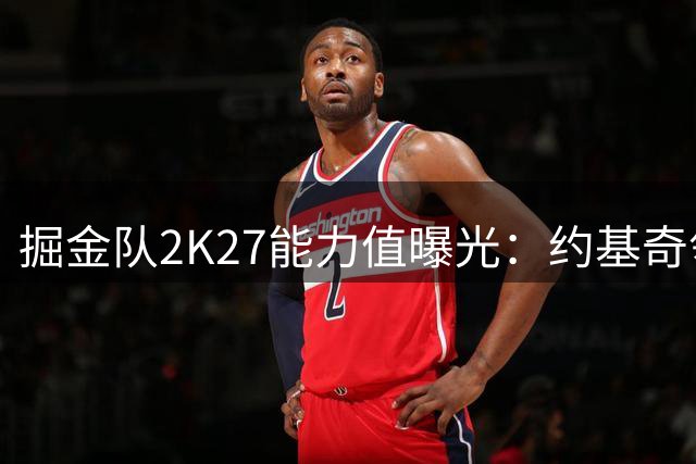 掘金队2K27能力值曝光：约基奇领衔，众将评分出炉