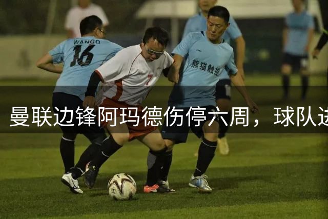 曼联边锋阿玛德伤停六周，球队进攻端面临严峻考验