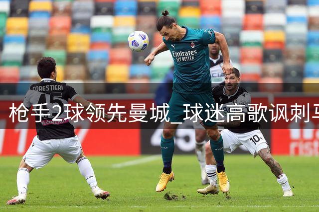 枪手2球领先曼城 球迷高歌讽刺马雷斯卡下课