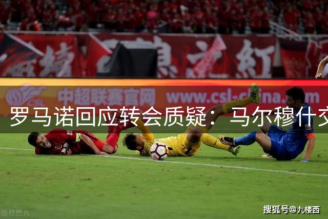 罗马诺回应转会质疑：马尔穆什交易进展正常