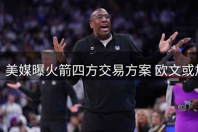 美媒曝火箭四方交易方案 欧文或加盟休斯顿