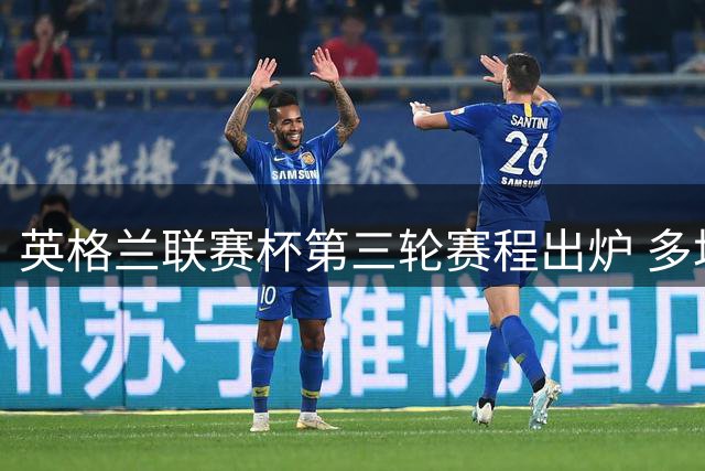 英格兰联赛杯第三轮赛程出炉 多场焦点战深夜上演