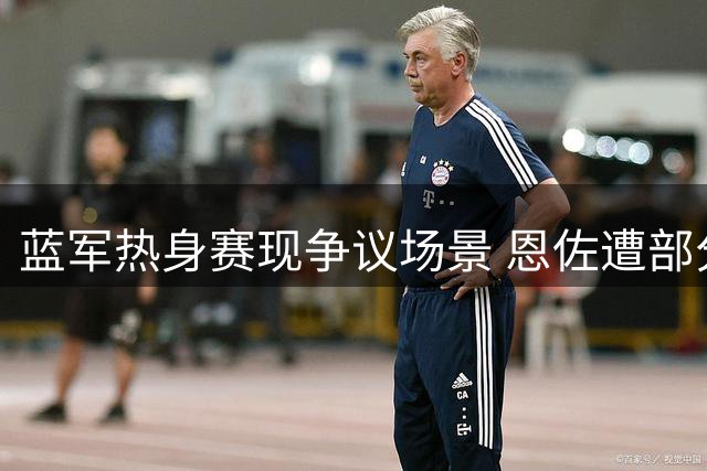 蓝军热身赛现争议场景 恩佐遭部分球迷抵制