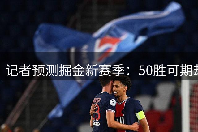 记者预测掘金新赛季：50胜可期却难闯第二轮