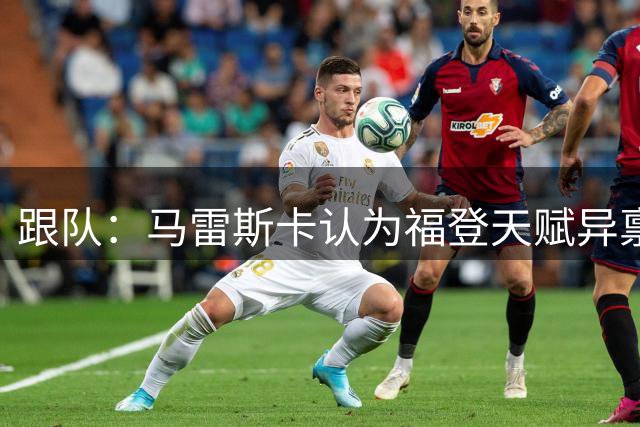 跟队：马雷斯卡认为福登天赋异禀，他的职责是激发福登的潜能