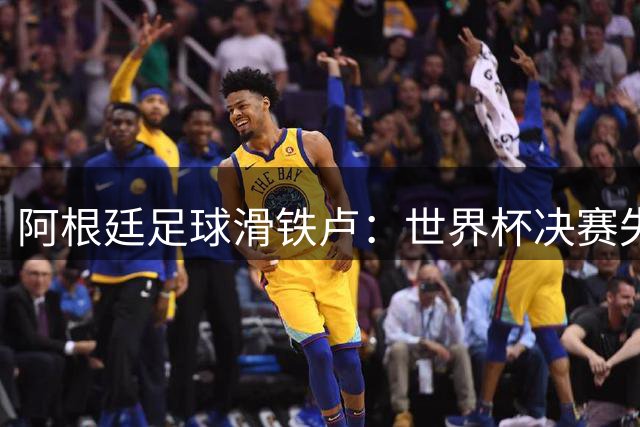 阿根廷足球滑铁卢：世界杯决赛失利后再现球场丑态