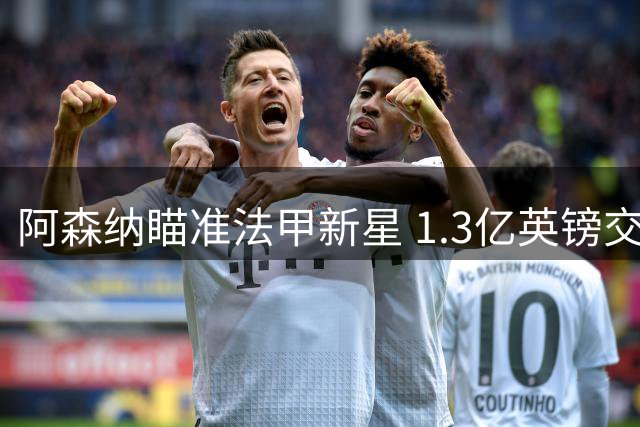 阿森纳瞄准法甲新星 1.3亿英镑交易暗流涌动