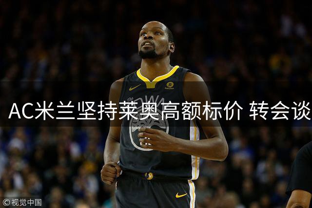 AC米兰坚持莱奥高额标价 转会谈判仍存变数