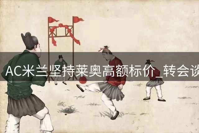 AC米兰坚持莱奥高额标价 转会谈判仍存变数