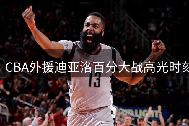 CBA外援迪亚洛百分大战高光时刻曝光 球场霸气宣言引热议