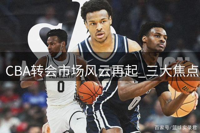 CBA转会市场风云再起 三大焦点引发热议