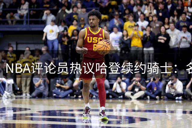 NBA评论员热议哈登续约骑士：名利双收的职业典范